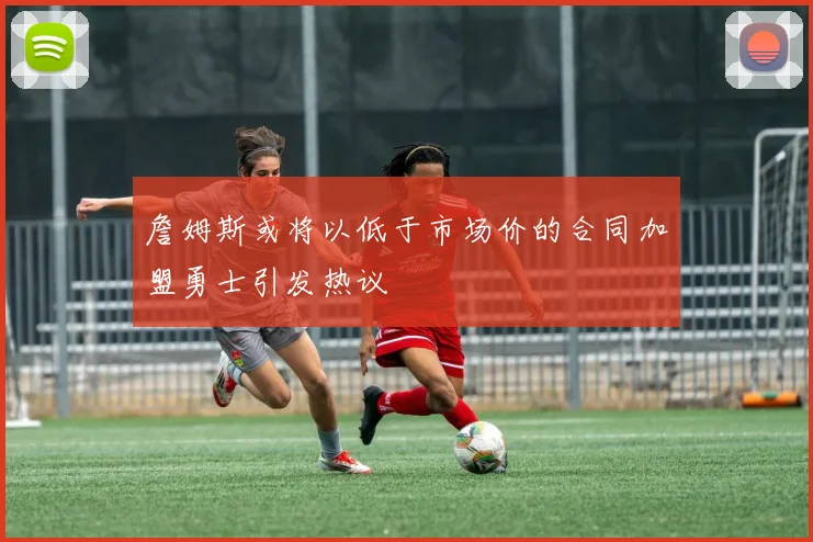詹姆斯或将以低于市场价的合同加盟勇士引发热议