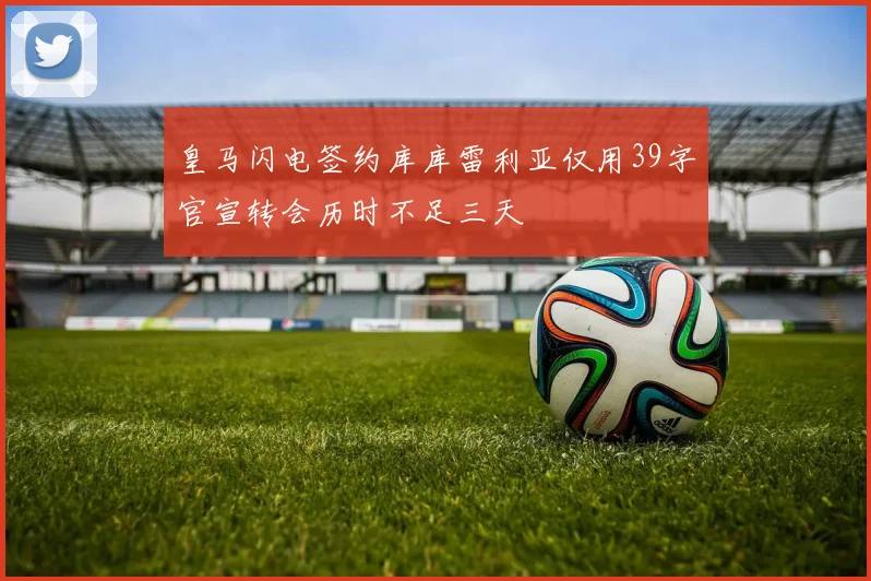 皇马闪电签约库库雷利亚仅用39字官宣转会历时不足三天