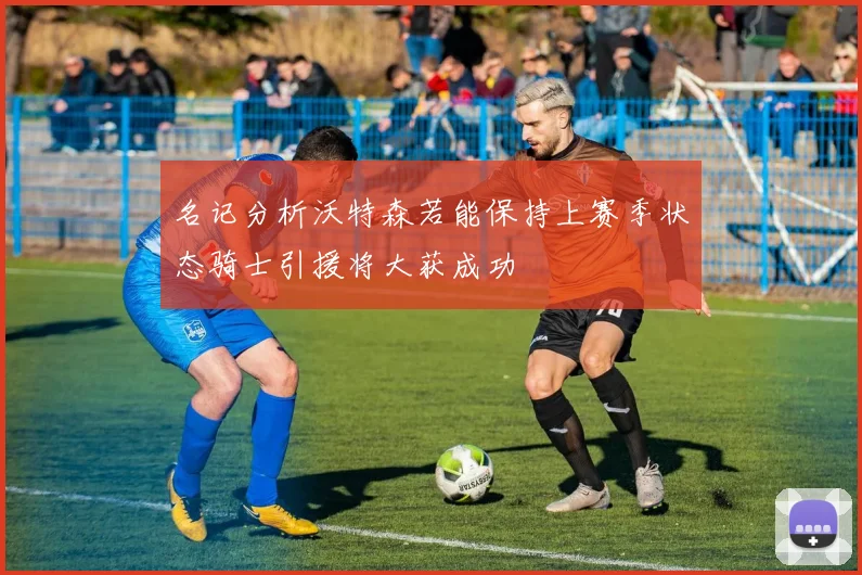 名记分析沃特森若能保持上赛季状态骑士引援将大获成功