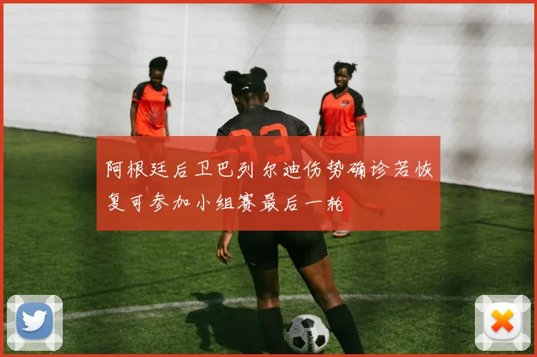 阿根廷后卫巴列尔迪伤势确诊若恢复可参加小组赛最后一轮