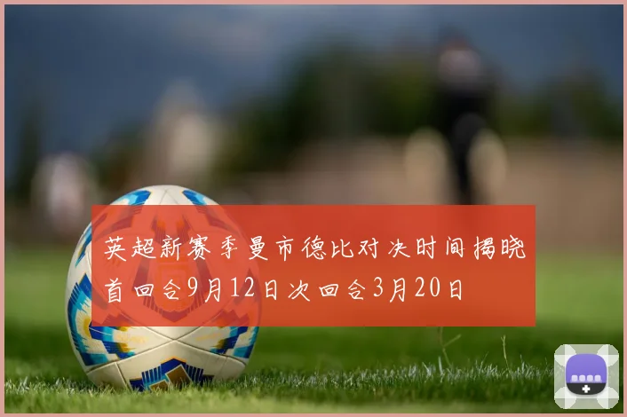 英超新赛季曼市德比对决时间揭晓首回合9月12日次回合3月20日