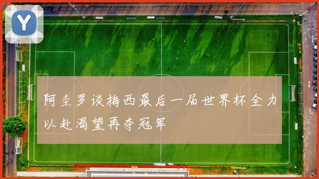 阿圭罗谈梅西最后一届世界杯全力以赴渴望再夺冠军