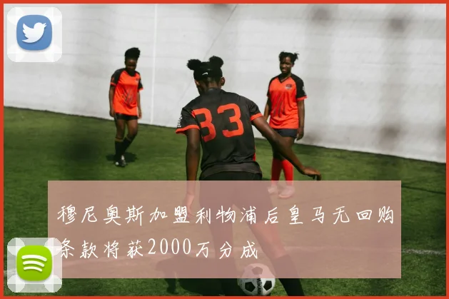 穆尼奥斯加盟利物浦后皇马无回购条款将获2000万分成