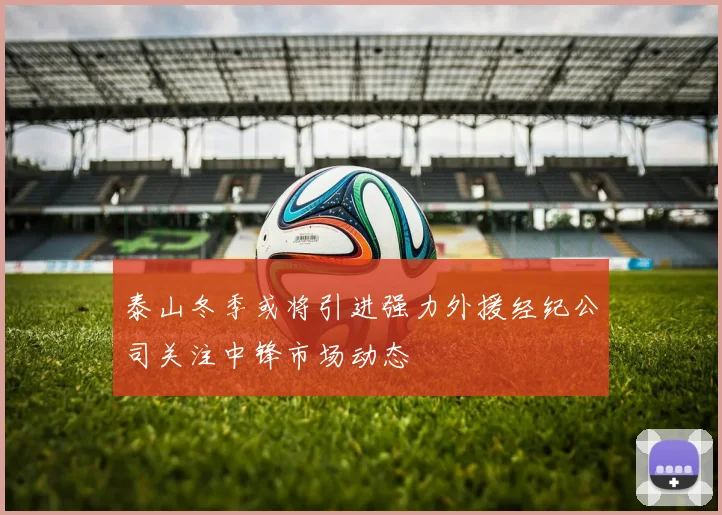 泰山冬季或将引进强力外援经纪公司关注中锋市场动态