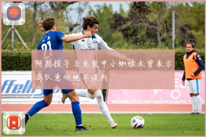 阿斯报导马竞重申小蜘蛛未曾表示离队意向绝不谈判