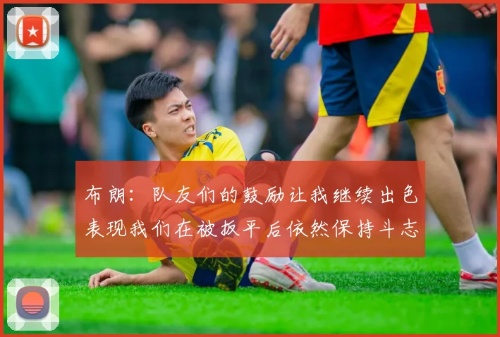 布朗：队友们的鼓励让我继续出色表现我们在被扳平后依然保持斗志