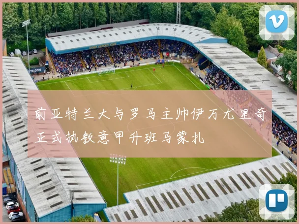 前亚特兰大与罗马主帅伊万尤里奇正式执教意甲升班马蒙扎