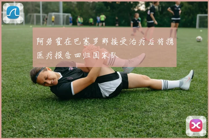 阿劳霍在巴塞罗那接受治疗后将携医疗报告回归国家队