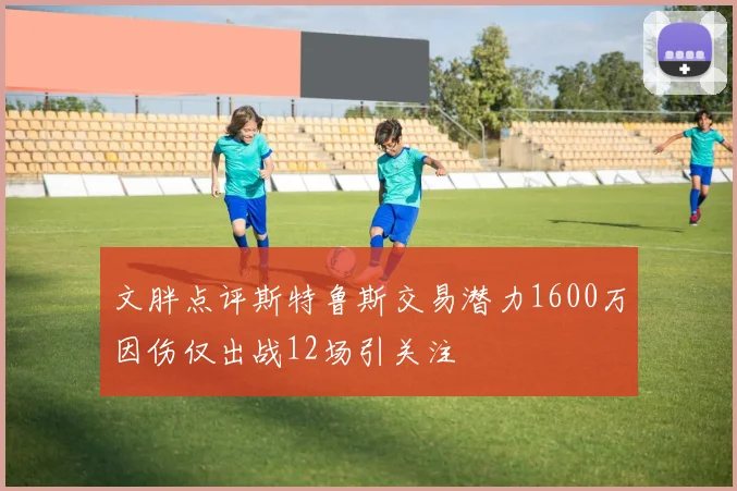 文胖点评斯特鲁斯交易潜力1600万因伤仅出战12场引关注
