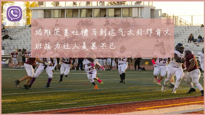 诺维茨基吐槽马刺运气太好邓肯文班接力让人羡慕不已