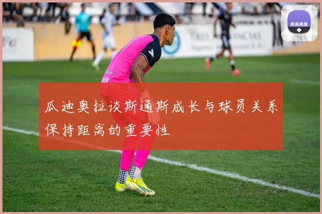 瓜迪奥拉谈斯通斯成长与球员关系保持距离的重要性