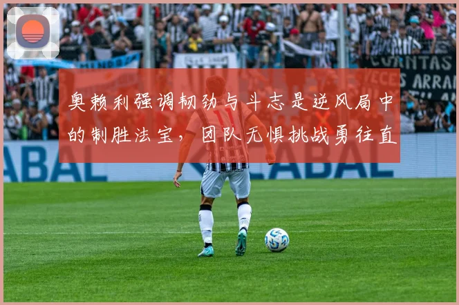 奥赖利强调韧劲与斗志是逆风局中的制胜法宝，团队无惧挑战勇往直前